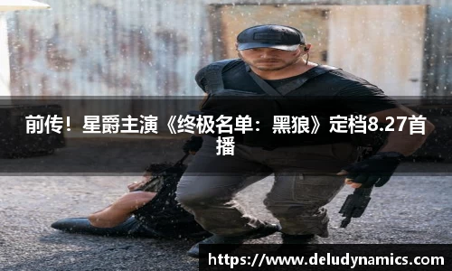 壹号国际前传！星爵主演《终极名单：黑狼》定档8.27首播