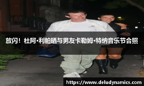 壹号国际放闪！杜阿·利帕晒与男友卡勒姆·特纳音乐节合照